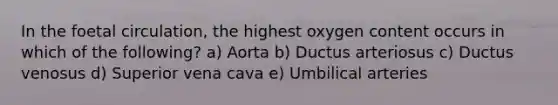 In the foetal circulation, the highest oxygen content occurs in which of the following? a) Aorta b) Ductus arteriosus c) Ductus venosus d) Superior vena cava e) Umbilical arteries