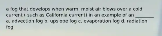 a fog that develops when warm, moist air blows over a cold current ( such as California current) in an example of an ________ a. advection fog b. upslope fog c. evaporation fog d. radiation fog