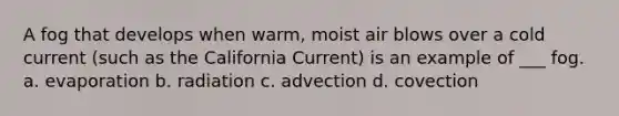 A fog that develops when warm, moist air blows over a cold current (such as the California Current) is an example of ___ fog. a. evaporation b. radiation c. advection d. covection