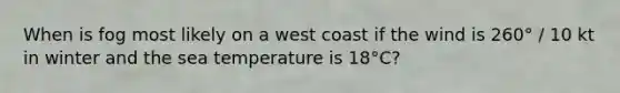 When is fog most likely on a west coast if the wind is 260° / 10 kt in winter and the sea temperature is 18°C?