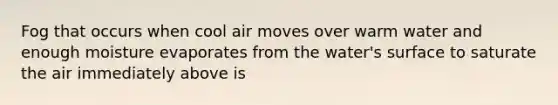 Fog that occurs when cool air moves over warm water and enough moisture evaporates from the water's surface to saturate the air immediately above is