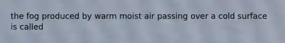 the fog produced by warm moist air passing over a cold surface is called