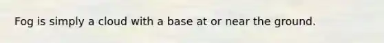 Fog is simply a cloud with a base at or near the ground.