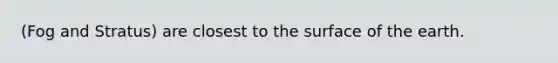 (Fog and Stratus) are closest to the surface of the earth.