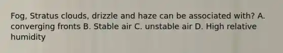 Fog, Stratus clouds, drizzle and haze can be associated with? A. converging fronts B. Stable air C. unstable air D. High relative humidity