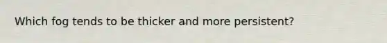 Which fog tends to be thicker and more persistent?