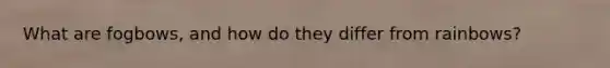 What are fogbows, and how do they differ from rainbows?