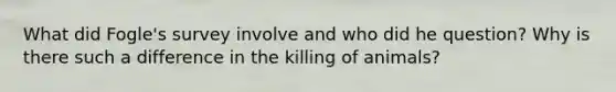 What did Fogle's survey involve and who did he question? Why is there such a difference in the killing of animals?