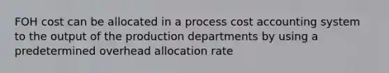 FOH cost can be allocated in a process cost accounting system to the output of the production departments by using a predetermined overhead allocation rate