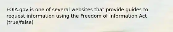 FOIA.gov is one of several websites that provide guides to request information using the Freedom of Information Act (true/false)