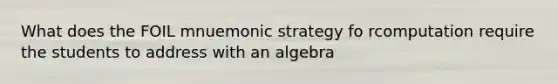 What does the FOIL mnuemonic strategy fo rcomputation require the students to address with an algebra