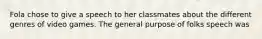 Fola chose to give a speech to her classmates about the different genres of video games. The general purpose of folks speech was