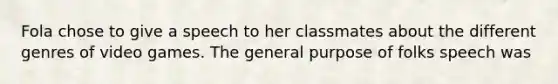 Fola chose to give a speech to her classmates about the different genres of video games. The general purpose of folks speech was