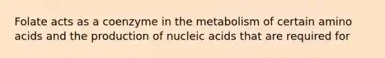 Folate acts as a coenzyme in the metabolism of certain amino acids and the production of nucleic acids that are required for