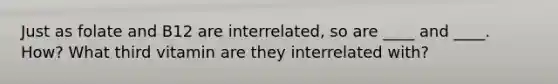 Just as folate and B12 are interrelated, so are ____ and ____. How? What third vitamin are they interrelated with?