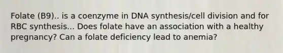 Folate (B9).. is a coenzyme in DNA synthesis/cell division and for RBC synthesis... Does folate have an association with a healthy pregnancy? Can a folate deficiency lead to anemia?