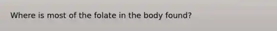 Where is most of the folate in the body found?