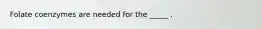 Folate coenzymes are needed for the _____ .