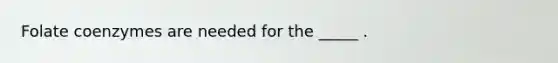 Folate coenzymes are needed for the _____ .