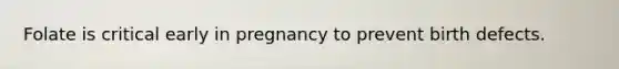 Folate is critical early in pregnancy to prevent birth defects.