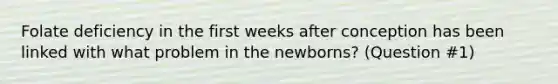 Folate deficiency in the first weeks after conception has been linked with what problem in the newborns? (Question #1)