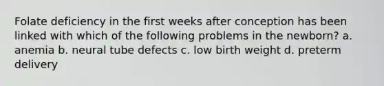 Folate deficiency in the first weeks after conception has been linked with which of the following problems in the newborn? a. anemia b. neural tube defects c. low birth weight d. preterm delivery