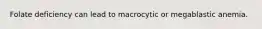 Folate deficiency can lead to macrocytic or megablastic anemia.