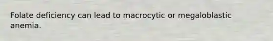 Folate deficiency can lead to macrocytic or megaloblastic anemia.