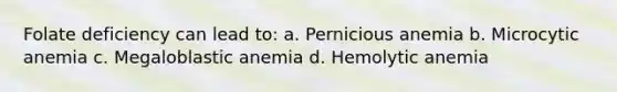 Folate deficiency can lead to: a. Pernicious anemia b. Microcytic anemia c. Megaloblastic anemia d. Hemolytic anemia