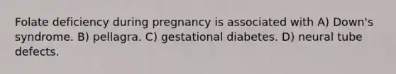 Folate deficiency during pregnancy is associated with A) Down's syndrome. B) pellagra. C) gestational diabetes. D) neural tube defects.