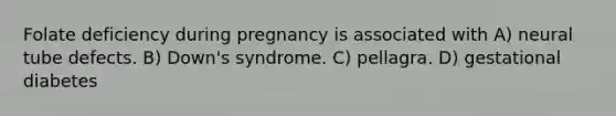 Folate deficiency during pregnancy is associated with A) neural tube defects. B) Down's syndrome. C) pellagra. D) gestational diabetes