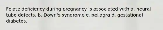 Folate deficiency during pregnancy is associated with a. neural tube defects. b. Down's syndrome c. pellagra d. gestational diabetes.