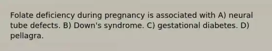 Folate deficiency during pregnancy is associated with A) neural tube defects. B) Down's syndrome. C) gestational diabetes. D) pellagra.