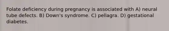 Folate deficiency during pregnancy is associated with A) neural tube defects. B) Down's syndrome. C) pellagra. D) gestational diabetes.