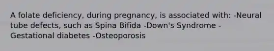 A folate deficiency, during pregnancy, is associated with: -Neural tube defects, such as Spina Bifida -Down's Syndrome - Gestational diabetes -Osteoporosis