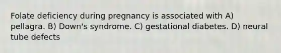 Folate deficiency during pregnancy is associated with A) pellagra. B) Down's syndrome. C) gestational diabetes. D) neural tube defects