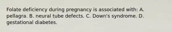 Folate deficiency during pregnancy is associated with: A. pellagra. B. neural tube defects. C. Down's syndrome. D. gestational diabetes.