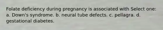 Folate deficiency during pregnancy is associated with Select one: a. Down's syndrome. b. neural tube defects. c. pellagra. d. gestational diabetes.