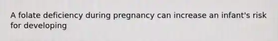 A folate deficiency during pregnancy can increase an infant's risk for developing