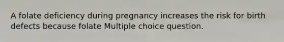 A folate deficiency during pregnancy increases the risk for birth defects because folate Multiple choice question.