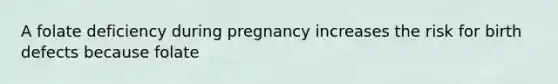 A folate deficiency during pregnancy increases the risk for birth defects because folate