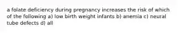 a folate deficiency during pregnancy increases the risk of which of the following a) low birth weight infants b) anemia c) neural tube defects d) all