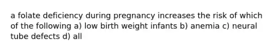 a folate deficiency during pregnancy increases the risk of which of the following a) low birth weight infants b) anemia c) neural tube defects d) all