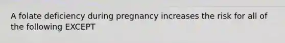 A folate deficiency during pregnancy increases the risk for all of the following EXCEPT