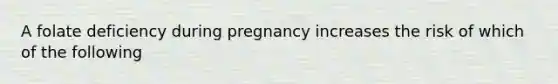 A folate deficiency during pregnancy increases the risk of which of the following