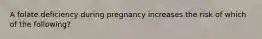 A folate deficiency during pregnancy increases the risk of which of the following?