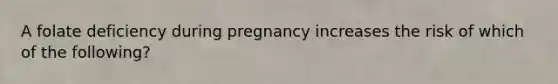 A folate deficiency during pregnancy increases the risk of which of the following?