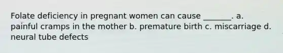 Folate deficiency in pregnant women can cause _______. a. painful cramps in the mother b. premature birth c. miscarriage d. neural tube defects