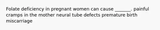 Folate deficiency in pregnant women can cause _______. painful cramps in the mother neural tube defects premature birth miscarriage