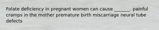 Folate deficiency in pregnant women can cause _______. painful cramps in the mother premature birth miscarriage neural tube defects